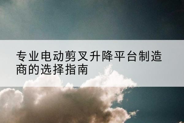 京口电动剪叉升降平台厂家-专业电动剪叉升降平台制造商的选择指南
