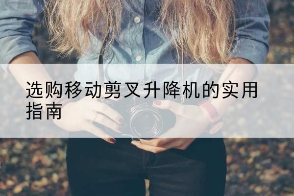京口移动剪叉升降机怎么选-选购移动剪叉升降机的实用指南