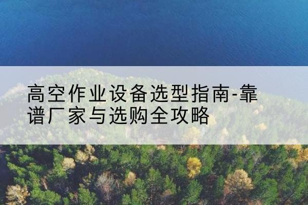 京口升降车厂家-高空作业设备选型指南-靠谱厂家与选购全攻略