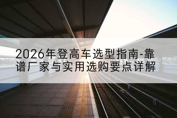 京口登高车厂家推荐-2026年登高车选型指南-靠谱厂家与实用选购要点详解