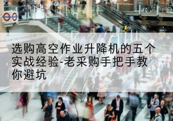 京口高空作业升降机厂家-选购高空作业升降机的五个实战经验-老采购手把手教你避坑