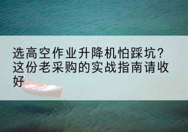 京口高空作业升降机厂家推荐-选高空作业升降机怕踩坑？这份老采购的实战指南请收好