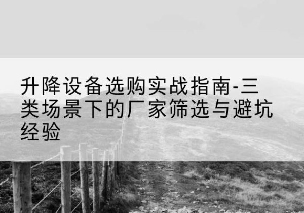 京口移动式升降机厂家推荐-升降设备选购实战指南-三类场景下的厂家筛选与避坑经验