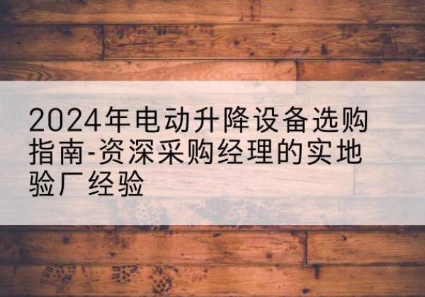 京口电动剪叉升降平台厂家-2024年电动升降设备选购指南-资深采购经理的实地验厂经验