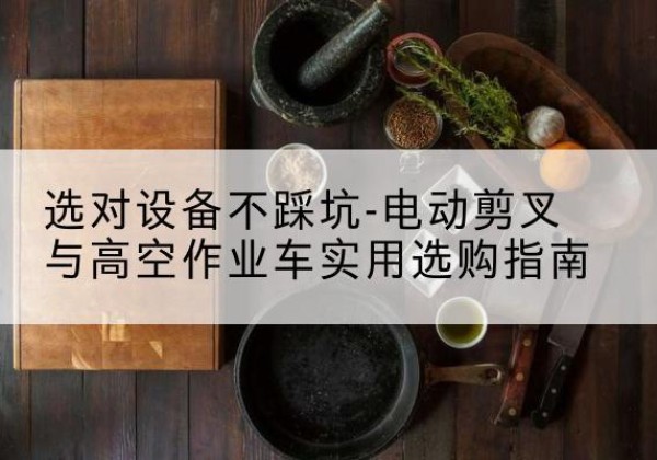 京口电动剪叉升降平台怎么选-选对设备不踩坑-电动剪叉与高空作业车实用选购指南