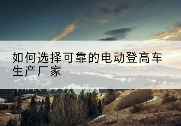 京口电动登高车厂家-如何选择可靠的电动登高车生产厂家