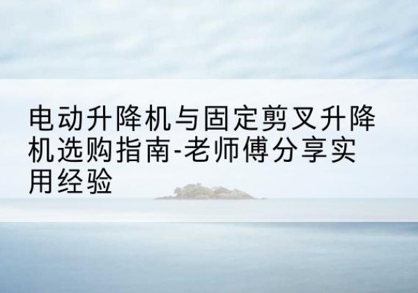 京口电动升降机怎么选-电动升降机与固定剪叉升降机选购指南-老师傅分享实用经验