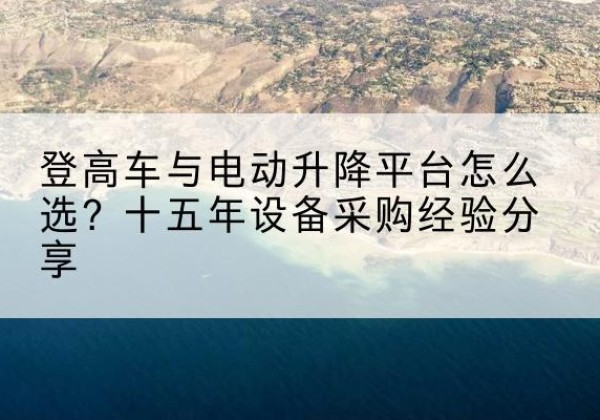 京口登高车厂家厂家-登高车与电动升降平台怎么选？十五年设备采购经验分享