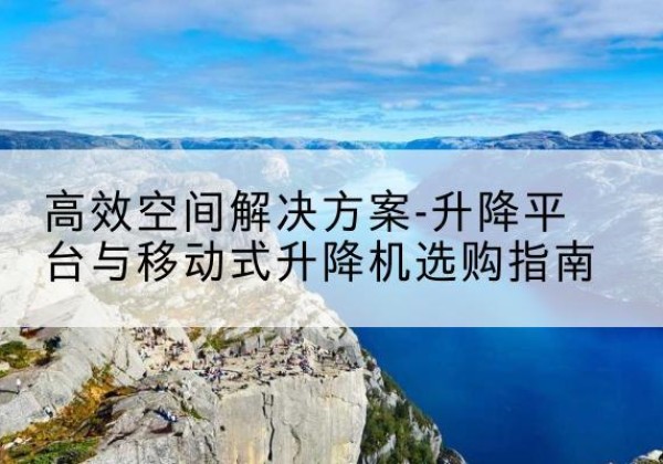 京口升降平台厂家-*空间解决方案-升降平台与移动式升降机选购指南