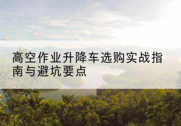 京口升降车怎么选-高空作业升降车选购实战指南与避坑要点