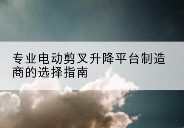 京口电动剪叉升降平台厂家-专业电动剪叉升降平台制造商的选择指南