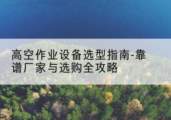京口升降车厂家-高空作业设备选型指南-靠谱厂家与选购全攻略