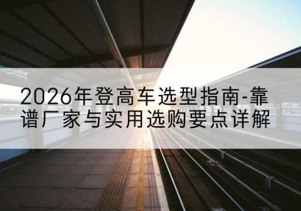 京口登高车厂家推荐-2026年登高车选型指南-靠谱厂家与实用选购要点详解